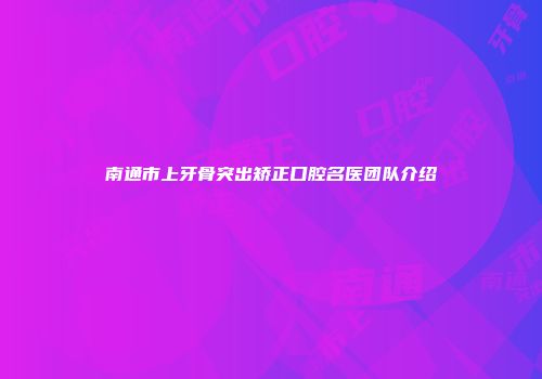 南通市上牙骨突出矫正口腔名医团队介绍