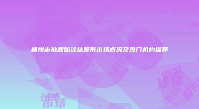 梧州市玻尿酸涂抹整形市场概况及热门机构推荐