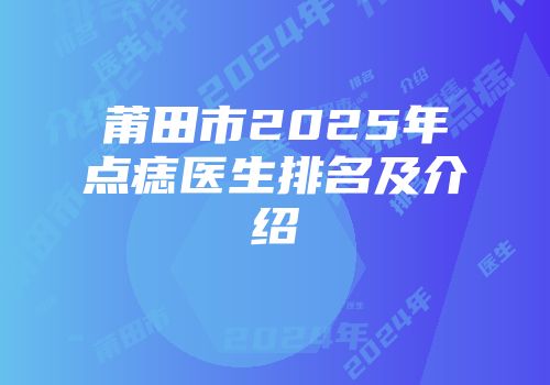 莆田市2025年点痣医生排名及介绍