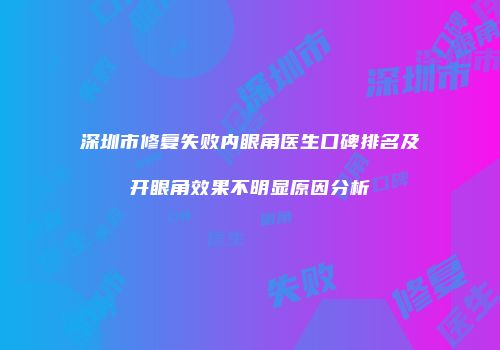 深圳市修复失败内眼角医生口碑排名及开眼角效果不明显原因分析