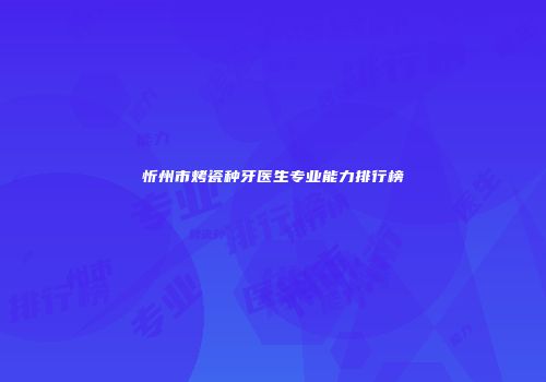 忻州市烤瓷种牙医生专业能力排行榜