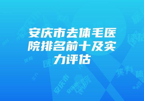 安庆市去体毛医院排名前十及实力评估