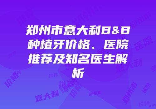 郑州市意大利B&B种植牙价格、医院推荐及知名医生解析