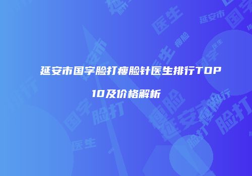 延安市国字脸打瘦脸针医生排行TOP10及价格解析