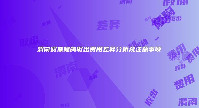 渭南假体隆胸取出费用差异分析及注意事项