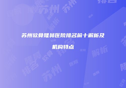 苏州软骨隆鼻医院排名前十解析及机构特点