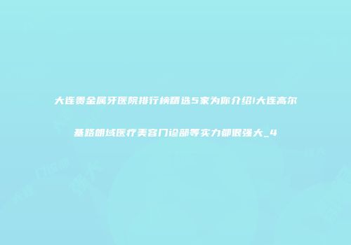 大连贵金属牙医院排行榜精选5家为你介绍!大连高尔基路朗域医疗美容门诊部等实力都很强大_4