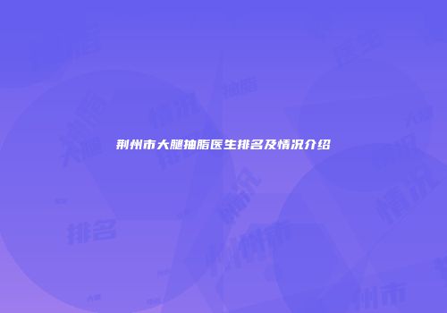 荆州市大腿抽脂医生排名及情况介绍