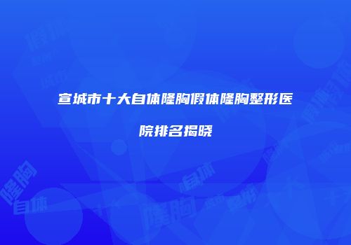 宣城市十大自体隆胸假体隆胸整形医院排名揭晓