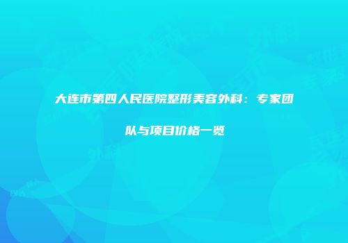大连市第四人民医院整形美容外科：专家团队与项目价格一览