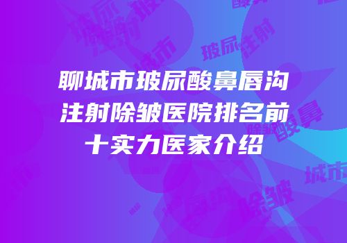 聊城市玻尿酸鼻唇沟注射除皱医院排名前十实力医家介绍