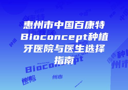 惠州市中国百康特Bioconcept种植牙医院与医生选择指南