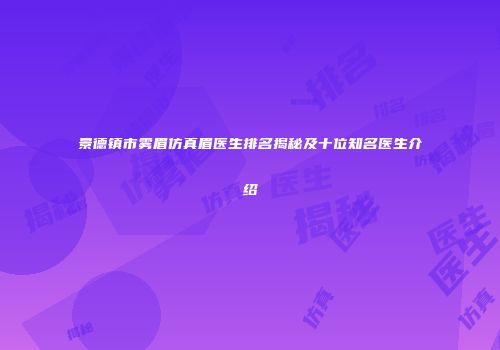 景德镇市雾眉仿真眉医生排名揭秘及十位知名医生介绍