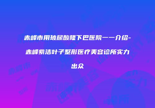 赤峰市用玻尿酸隆下巴医院一一介绍-赤峰紫洁叶子整形医疗美容诊所实力出众