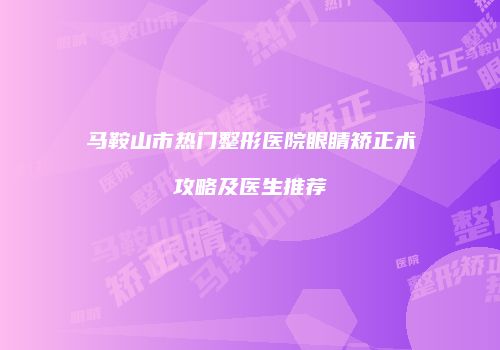 马鞍山市热门整形医院眼睛矫正术攻略及医生推荐