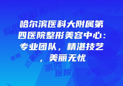 哈尔滨医科大附属第四医院整形美容中心：专业团队，精湛技艺，美丽无忧