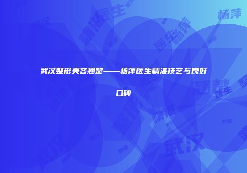 武汉整形美容翘楚——杨萍医生精湛技艺与良好口碑