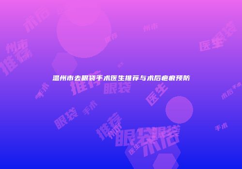 温州市去眼袋手术医生推荐与术后疤痕预防