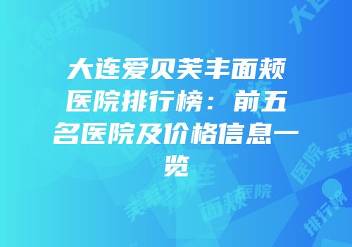 大连爱贝芙丰面颊医院排行榜：前五名医院及价格信息一览