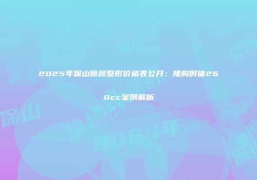 2025年保山俪颜整形价格表公开：隆胸假体260cc案例解析