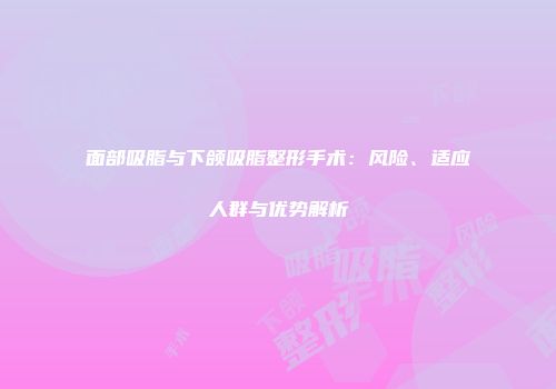 面部吸脂与下颌吸脂整形手术：风险、适应人群与优势解析
