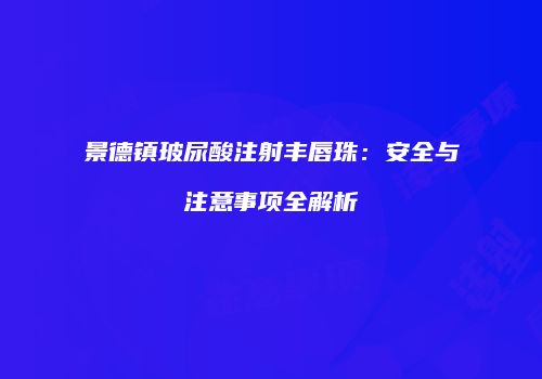 景德镇玻尿酸注射丰唇珠：安全与注意事项全解析