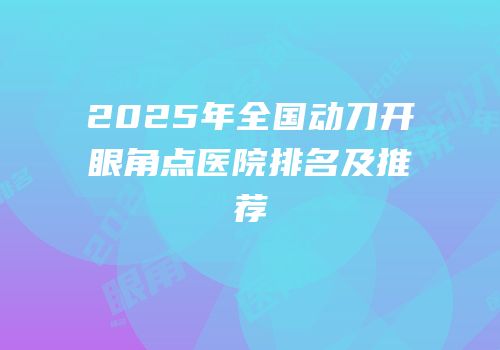 2025年全国动刀开眼角点医院排名及推荐