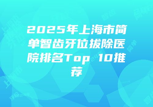 2025年上海市简单智齿牙位拔除医院排名Top 10推荐
