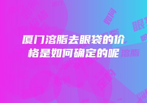 厦门溶脂去眼袋的价格是如何确定的呢