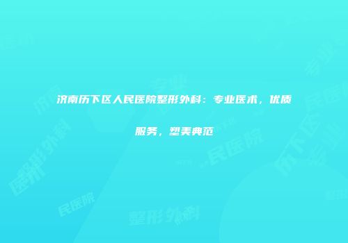 济南历下区人民医院整形外科：专业医术，优质服务，塑美典范