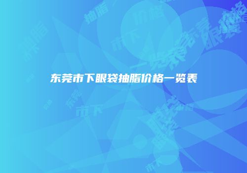 东莞市下眼袋抽脂价格一览表