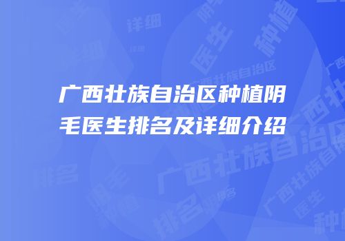 广西壮族自治区种植阴毛医生排名及详细介绍