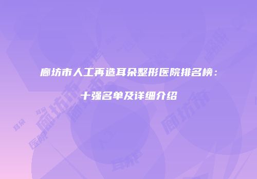 廊坊市人工再造耳朵整形医院排名榜：十强名单及详细介绍