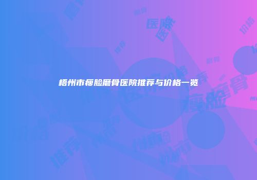 梧州市瘦脸磨骨医院推荐与价格一览