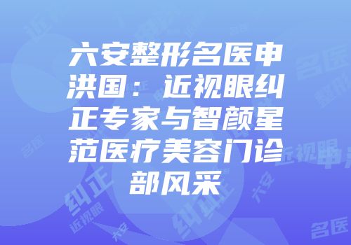 六安整形名医申洪国：近视眼纠正专家与智颜星范医疗美容门诊部风采