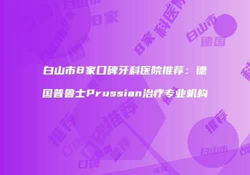 白山市8家口碑牙科医院推荐：德国普鲁士Prussian治疗专业机构