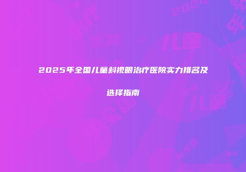 2025年全国儿童斜视眼治疗医院实力排名及选择指南