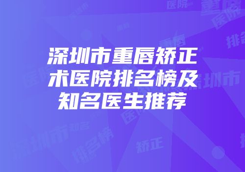 深圳市重唇矫正术医院排名榜及知名医生推荐