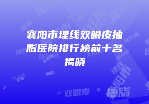 襄阳市埋线双眼皮抽脂医院排行榜前十名揭晓