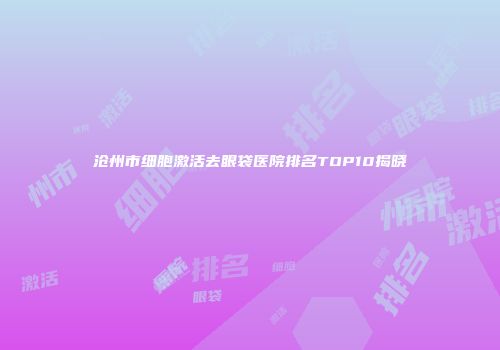 沧州市细胞激活去眼袋医院排名TOP10揭晓