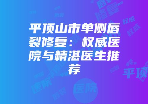 平顶山市单侧唇裂修复：权威医院与精湛医生推荐
