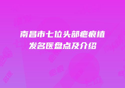南昌市七位头部疤痕植发名医盘点及介绍