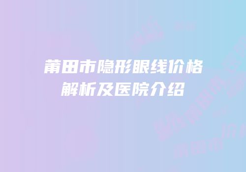 莆田市隐形眼线价格解析及医院介绍