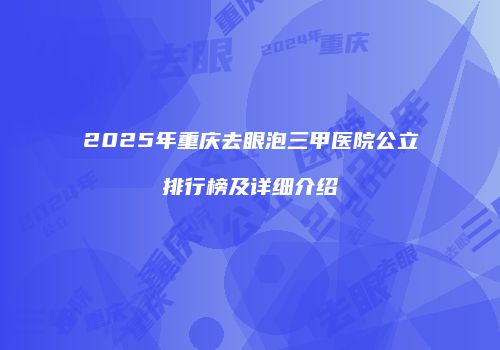 2025年重庆去眼泡三甲医院公立排行榜及详细介绍
