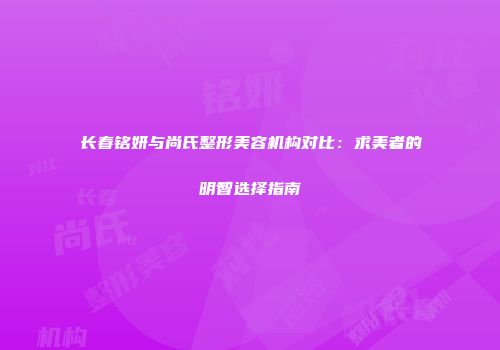 长春铭妍与尚氏整形美容机构对比：求美者的明智选择指南