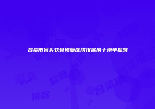 吕梁市鼻头软骨修复医院排名前十榜单揭晓