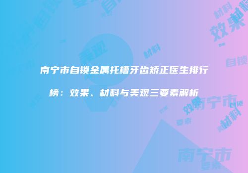 南宁市自锁金属托槽牙齿矫正医生排行榜：效果、材料与美观三要素解析