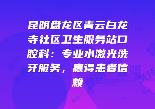 昆明盘龙区青云白龙寺社区卫生服务站口腔科：专业水激光洗牙服务，赢得患者信赖