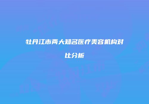 牡丹江市两大知名医疗美容机构对比分析
