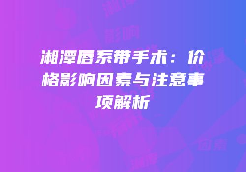 湘潭唇系带手术：价格影响因素与注意事项解析